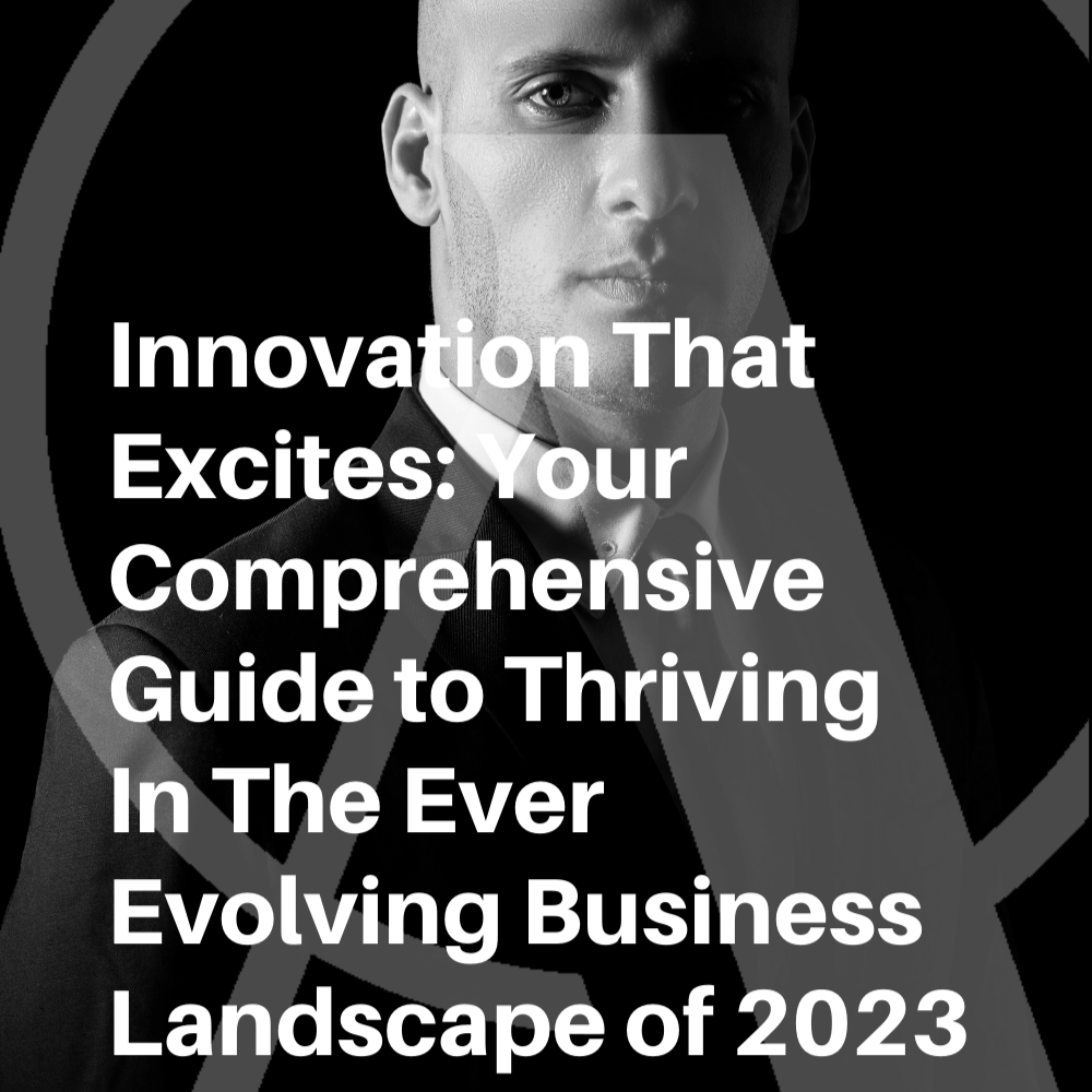 Innovation That Excites: Your Comprehensive Guide to Thriving In The Ever Evolving Business Landscape of 2023